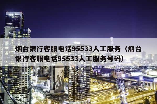 烟台银行客服电话95533人工服务（烟台银行客服电话95533人工服务号码） 第1张