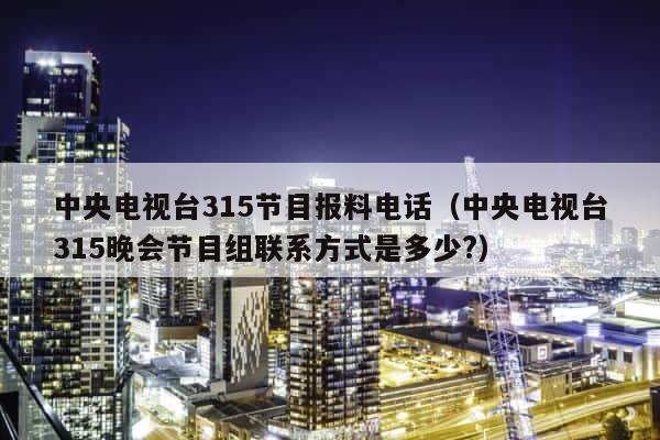 中央电视台315节目报料电话（中央电视台315晚会节目组联系方式是多少?） 第1张