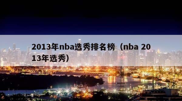 2013年nba选秀排名榜（nba 2013年选秀） 第1张