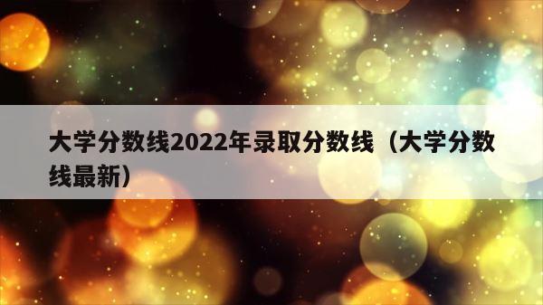 大学分数线2022年录取分数线（大学分数线最新） 第1张