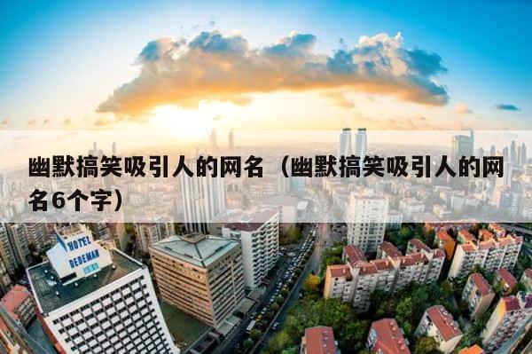 幽默搞笑吸引人的网名（幽默搞笑吸引人的网名6个字） 第1张