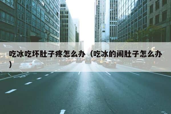 吃冰吃坏肚子疼怎么办（吃冰的闹肚子怎么办） 第1张