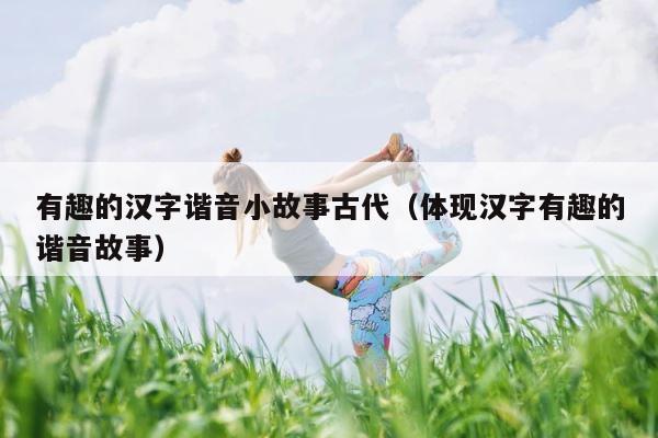 有趣的汉字谐音小故事古代（体现汉字有趣的谐音故事） 第1张