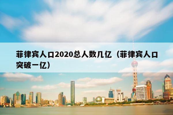 菲律宾人口2020总人数几亿（菲律宾人口突破一亿） 第1张