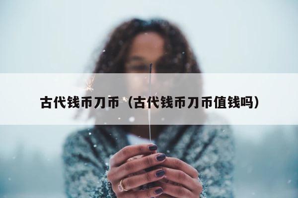 古代钱币刀币（古代钱币刀币值钱吗） 第1张