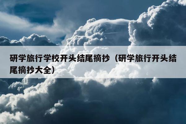 研学旅行学校开头结尾摘抄（研学旅行开头结尾摘抄大全） 第1张