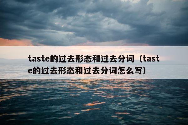taste的过去形态和过去分词（taste的过去形态和过去分词怎么写） 第1张