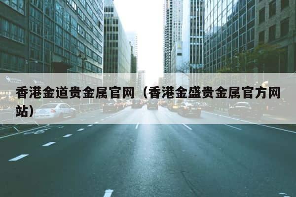 香港金道贵金属官网（香港金盛贵金属官方网站） 第1张