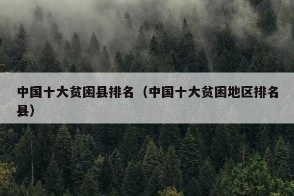 中国十大贫困县排名（中国十大贫困地区排名县） 第1张