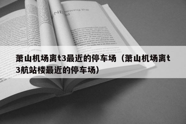 萧山机场离t3最近的停车场（萧山机场离t3航站楼最近的停车场） 第1张
