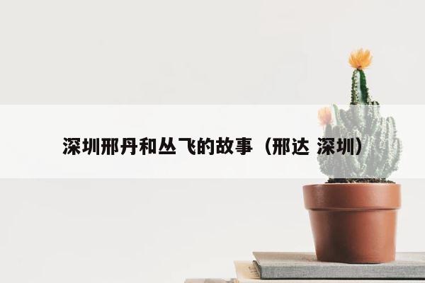 深圳邢丹和丛飞的故事（邢达 深圳） 第1张