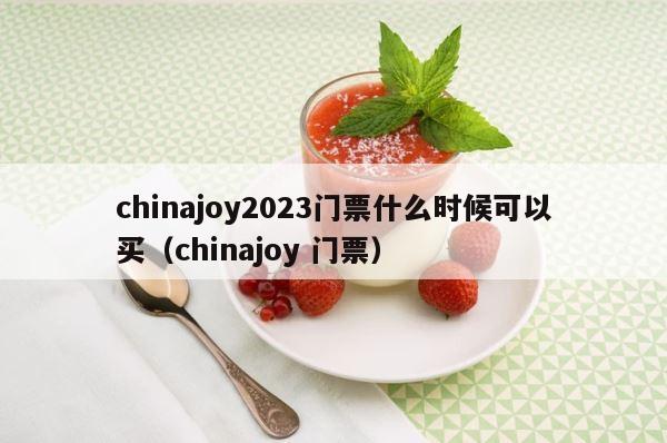 chinajoy2023门票什么时候可以买（chinajoy 门票） 第1张