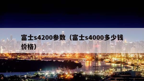 富士s4200参数（富士s4000多少钱价格） 第1张