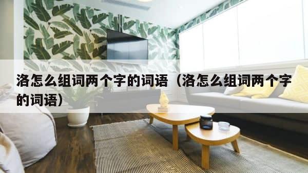洛怎么组词两个字的词语（洛怎么组词两个字的词语） 第1张