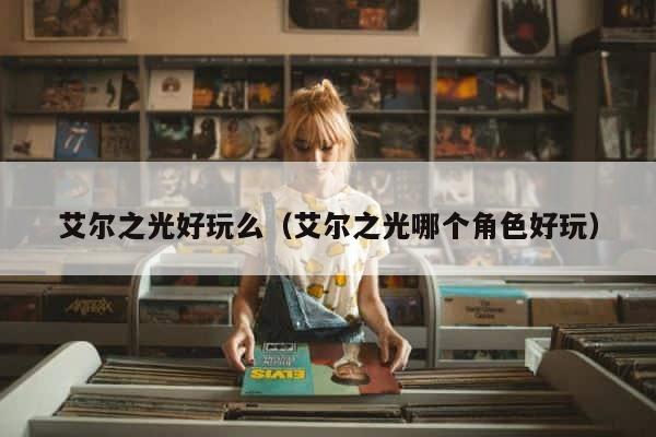 艾尔之光好玩么（艾尔之光哪个角色好玩） 第1张