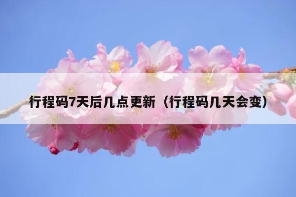 行程码7天后几点更新（行程码几天会变） 第1张