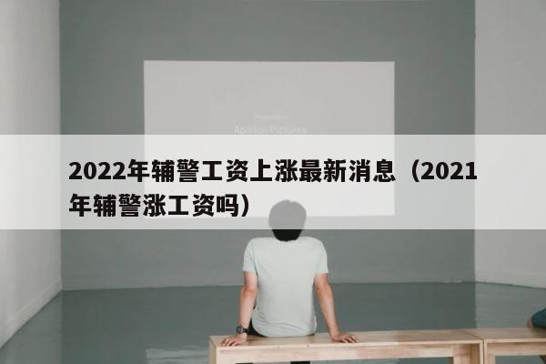 2022年辅警工资上涨最新消息（2021年辅警涨工资吗） 第1张