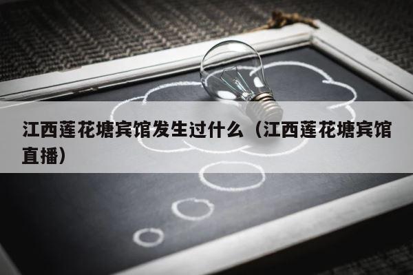 江西莲花塘宾馆发生过什么（江西莲花塘宾馆直播） 第1张