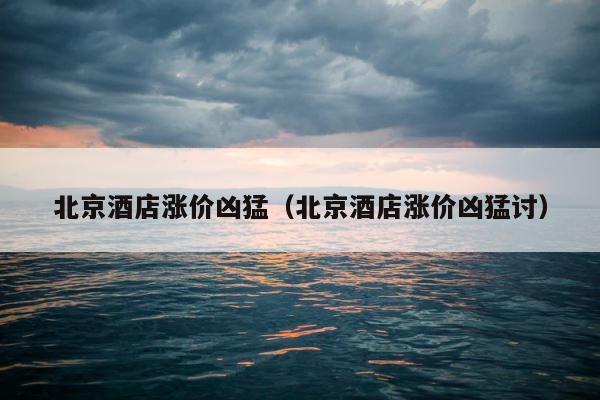 北京酒店涨价凶猛（北京酒店涨价凶猛讨） 第1张