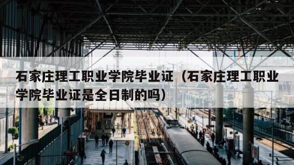 石家庄理工职业学院毕业证（石家庄理工职业学院毕业证是全日制的吗） 第1张