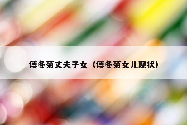 傅冬菊丈夫子女（傅冬菊女儿现状） 第1张