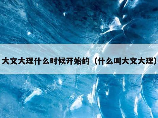 大文大理什么时候开始的（什么叫大文大理） 第1张