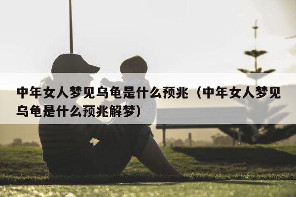 中年女人梦见乌龟是什么预兆（中年女人梦见乌龟是什么预兆解梦） 第1张