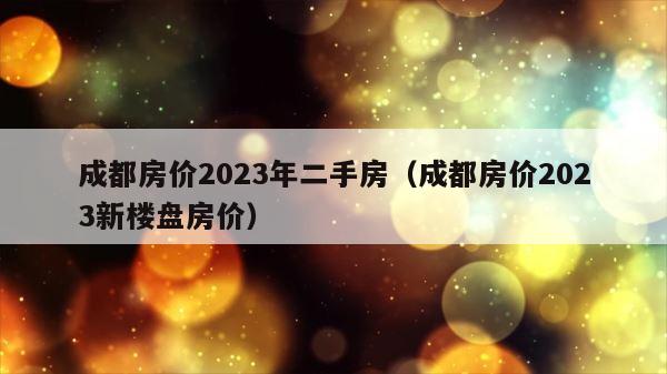 成都房价2023年二手房（成都房价2023新楼盘房价） 第1张