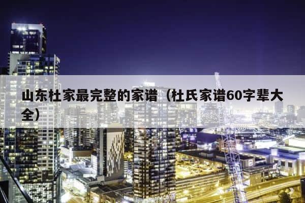 山东杜家最完整的家谱（杜氏家谱60字辈大全） 第1张