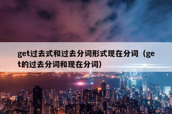 get过去式和过去分词形式现在分词（get的过去分词和现在分词） 第1张