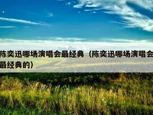 陈奕迅哪场演唱会最经典（陈奕迅哪场演唱会最经典的） 第1张