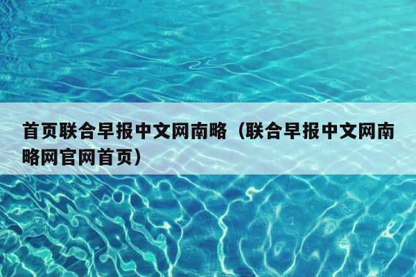 首页联合早报中文网南略（联合早报中文网南略网官网首页） 第1张