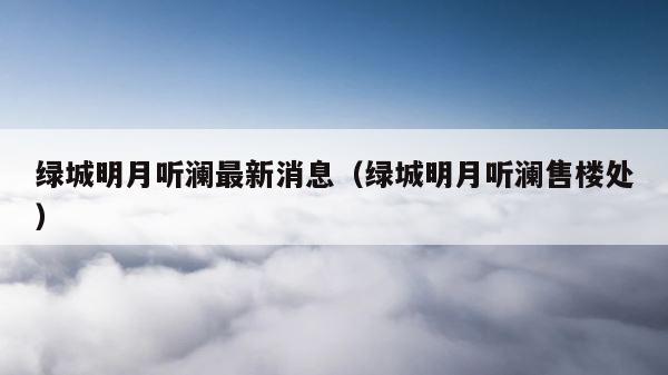 绿城明月听澜最新消息（绿城明月听澜售楼处） 第1张