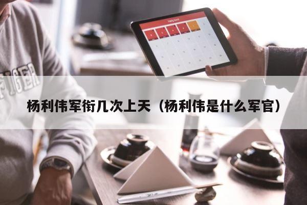 杨利伟军衔几次上天（杨利伟是什么军官） 第1张