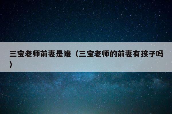 三宝老师前妻是谁（三宝老师的前妻有孩子吗） 第1张