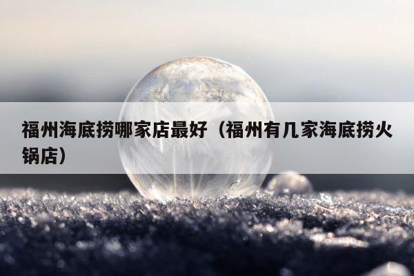 福州海底捞哪家店最好（福州有几家海底捞火锅店） 第1张