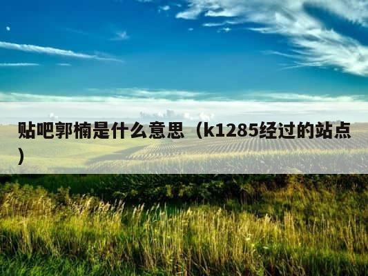 贴吧郭楠是什么意思（k1285经过的站点） 第1张