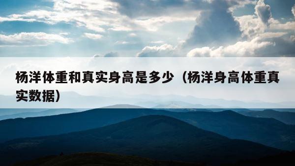 杨洋体重和真实身高是多少（杨洋身高体重真实数据） 第1张