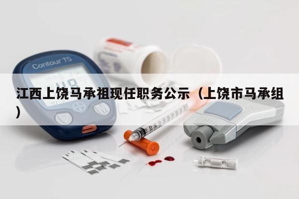 江西上饶马承祖现任职务公示（上饶市马承组） 第1张