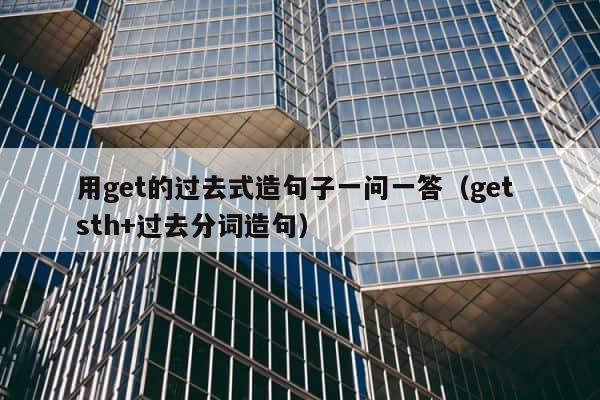 用get的过去式造句子一问一答（get sth+过去分词造句） 第1张