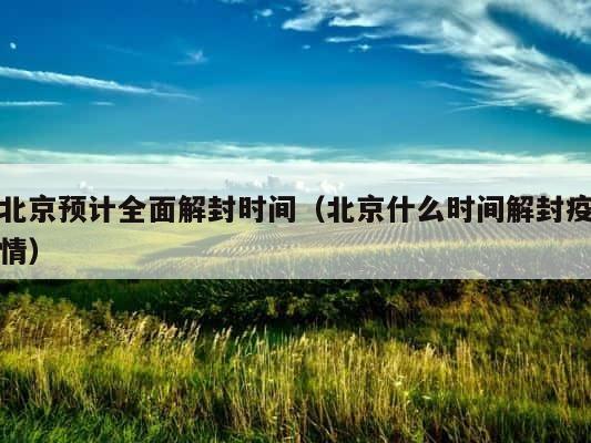 北京预计全面解封时间（北京什么时间解封疫情） 第1张