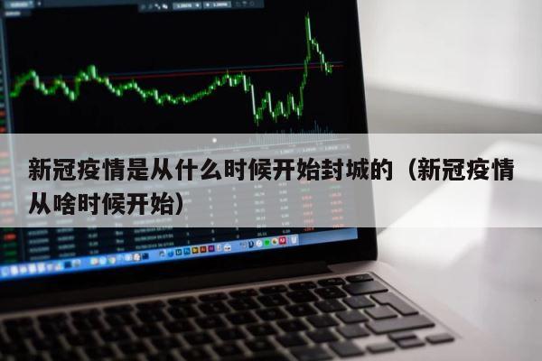 新冠疫情是从什么时候开始封城的（新冠疫情从啥时候开始） 第1张
