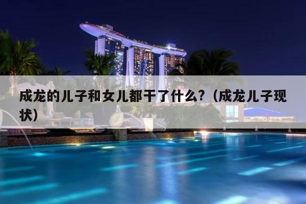 成龙的儿子和女儿都干了什么?（成龙儿子现状） 第1张