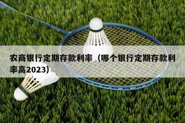 农商银行定期存款利率（哪个银行定期存款利率高2023） 第1张