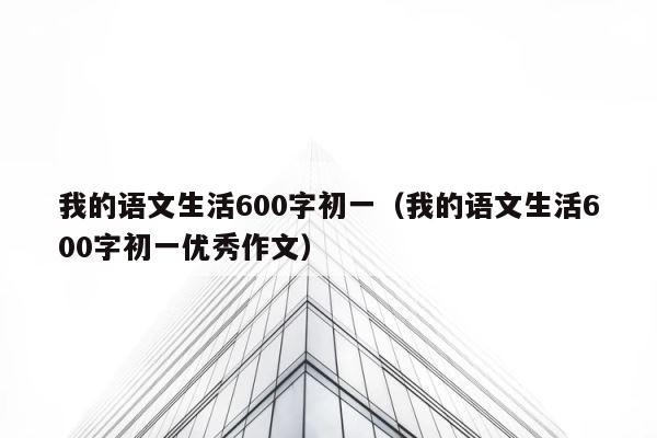 我的语文生活600字初一（我的语文生活600字初一优秀作文） 第1张