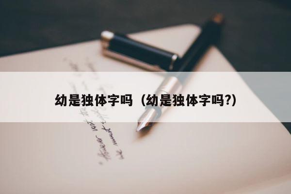 幼是独体字吗（幼是独体字吗?） 第1张