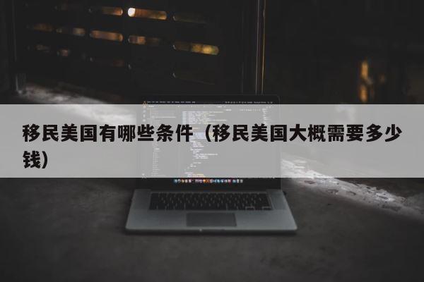 移民美国有哪些条件（移民美国大概需要多少钱） 第1张