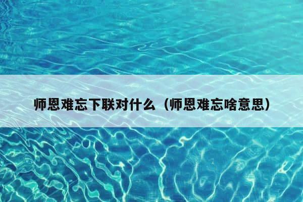 师恩难忘下联对什么（师恩难忘啥意思） 第1张