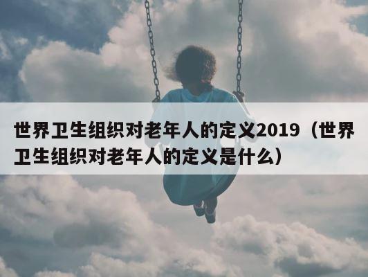 世界卫生组织对老年人的定义2019（世界卫生组织对老年人的定义是什么） 第1张
