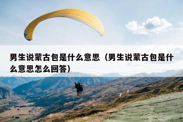 男生说蒙古包是什么意思（男生说蒙古包是什么意思怎么回答） 第1张